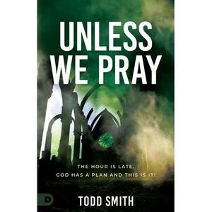 Unless We Pray: The Hour Is Late. God Has a Plan and This Is It! -- Todd Smith